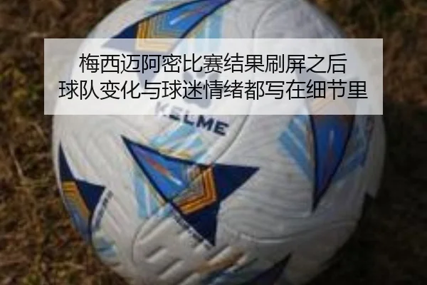 梅西迈阿密比赛结果刷屏之后 球队变化与球迷情绪都写在细节里（kaiyun）