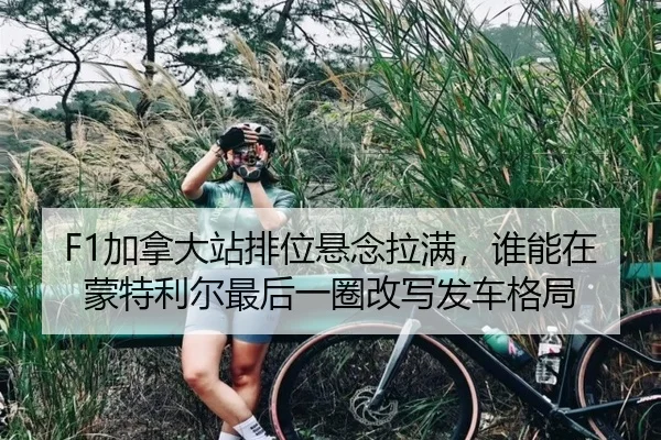 F1加拿大站排位悬念拉满，谁能在蒙特利尔最后一圈改写发车格局（kaiyun）