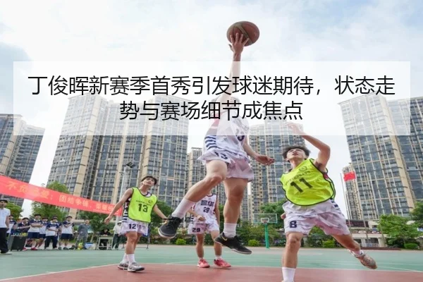 丁俊晖新赛季首秀引发球迷期待，状态走势与赛场细节成焦点